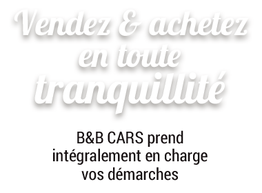 Vendez & achetez en toute tranquillit, B&B CARS prend intgralement en charge vos dmarches